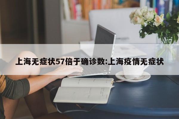上海无症状57倍于确诊数:上海疫情无症状
