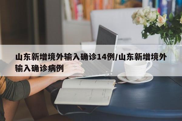山东新增境外输入确诊14例/山东新增境外输入确诊病例