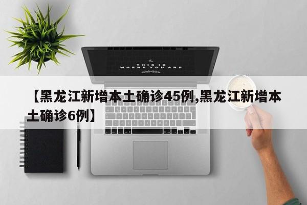 【黑龙江新增本土确诊45例,黑龙江新增本土确诊6例】