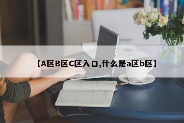 【A区B区C区入口,什么是a区b区】
