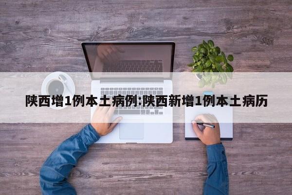 陕西增1例本土病例:陕西新增1例本土病历