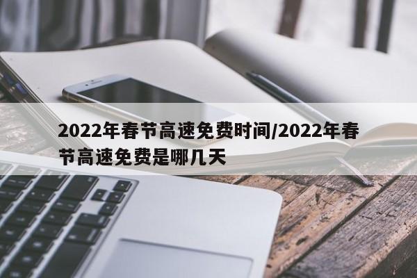 2022年春节高速免费时间/2022年春节高速免费是哪几天