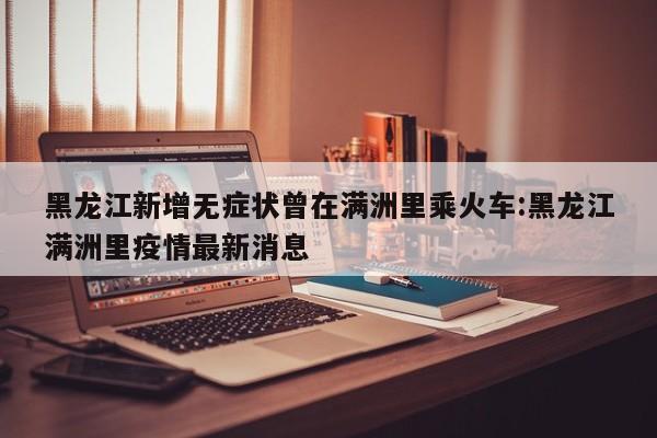 黑龙江新增无症状曾在满洲里乘火车:黑龙江满洲里疫情最新消息