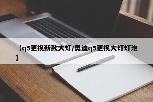 【q5更换新款大灯/奥迪q5更换大灯灯泡】