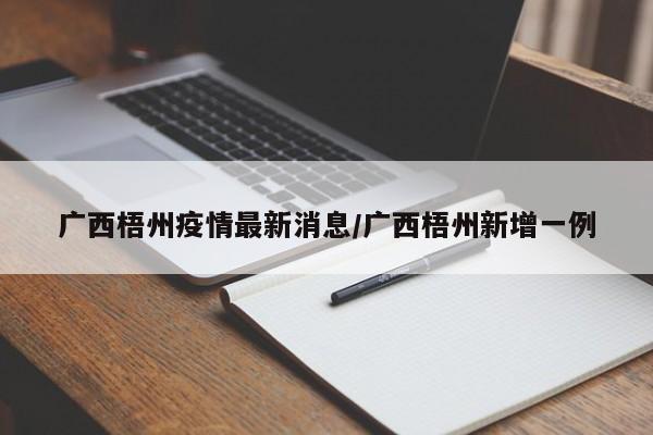 广西梧州疫情最新消息/广西梧州新增一例