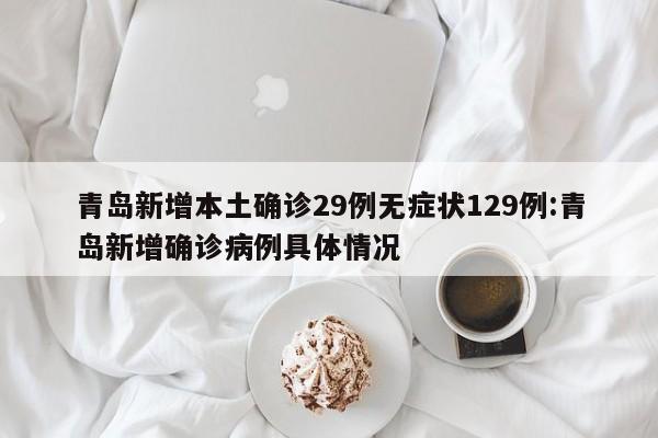 青岛新增本土确诊29例无症状129例:青岛新增确诊病例具体情况
