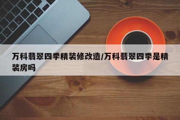 万科翡翠四季精装修改造/万科翡翠四季是精装房吗