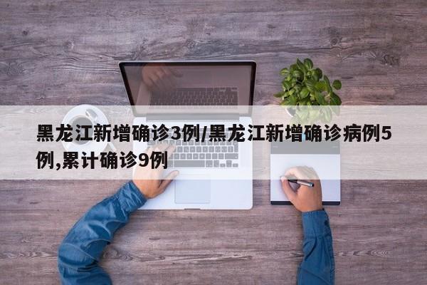 黑龙江新增确诊3例/黑龙江新增确诊病例5例,累计确诊9例