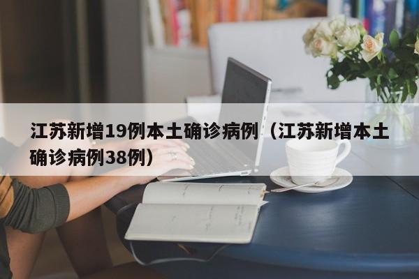 江苏新增19例本土确诊病例(江苏新增本土确诊病例38例)