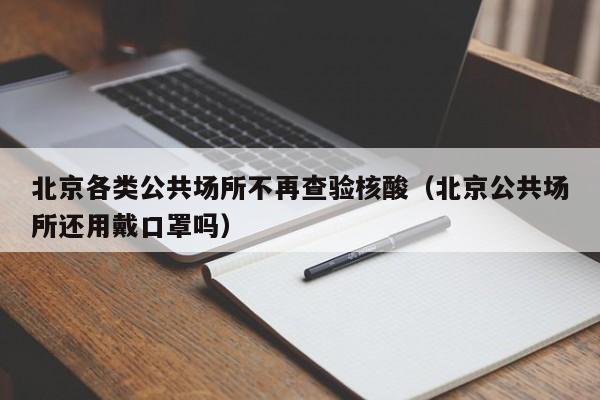 北京各类公共场所不再查验核酸(北京公共场所还用戴口罩吗)