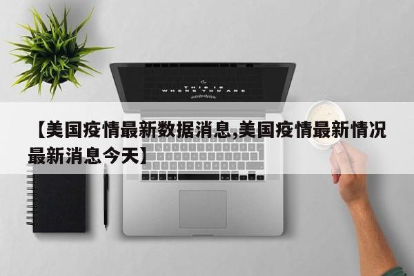 【美国疫情最新数据消息,美国疫情最新情况最新消息今天】