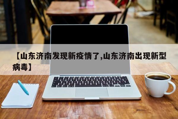 【山东济南发现新疫情了,山东济南出现新型病毒】