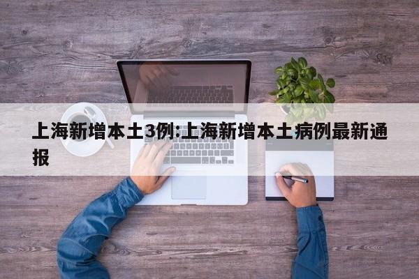 上海新增本土3例:上海新增本土病例最新通报