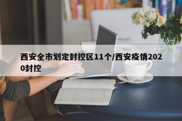 西安全市划定封控区11个/西安疫情2020封控