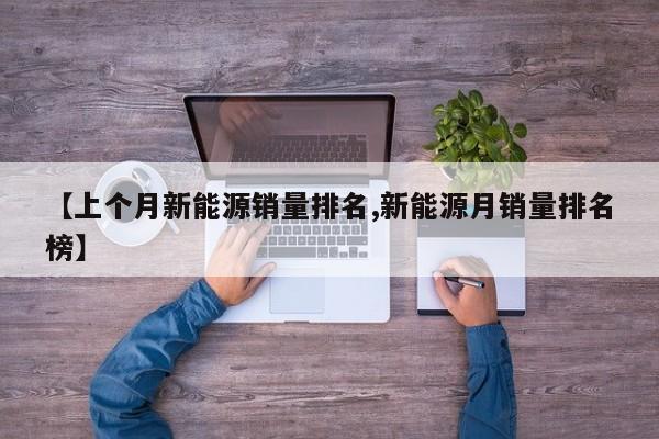 【上个月新能源销量排名,新能源月销量排名榜】