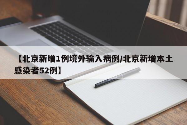 【北京新增1例境外输入病例/北京新增本土感染者52例】
