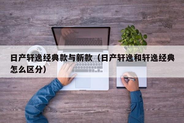日产轩逸经典款与新款(日产轩逸和轩逸经典怎么区分)